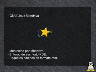 * GNU/Linux Mandriva




- Mantenida por Mandriva.
- Entorno de escritorio KDE.
- Paquetes binarios en formato rpm.
 