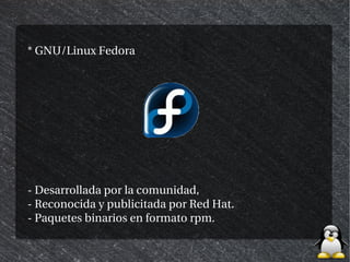 * GNU/Linux Fedora




- Desarrollada por la comunidad,
- Reconocida y publicitada por Red Hat.
- Paquetes binarios en formato rpm.
 