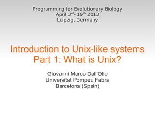 Programming for Evolutionary Biology
             April 3rd- 19th 2013
             Leipzig, Germany




Introduction to Unix-like systems
      Part 1: What is Unix?
          Giovanni Marco Dall'Olio
          Universitat Pompeu Fabra
              Barcelona (Spain)
 