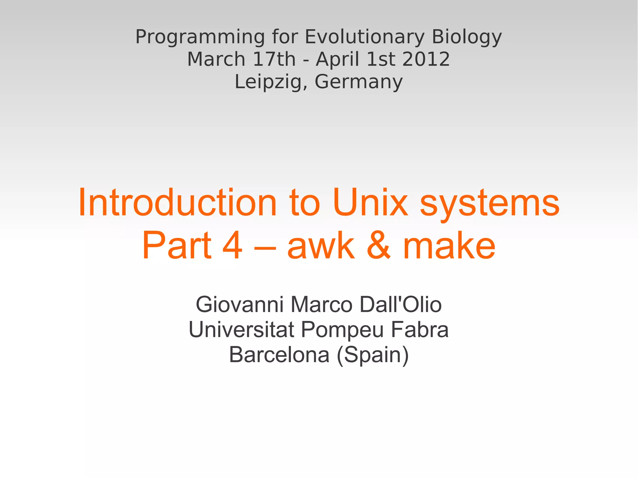 Programming for Evolutionary Biology March 17th - April 1st 2012 Leipzig, Germany Introduction to Unix systems Part 4 – awk & make Giovanni Marco Dall'Olio Universitat Pompeu Fabra Barcelona (Spain) 