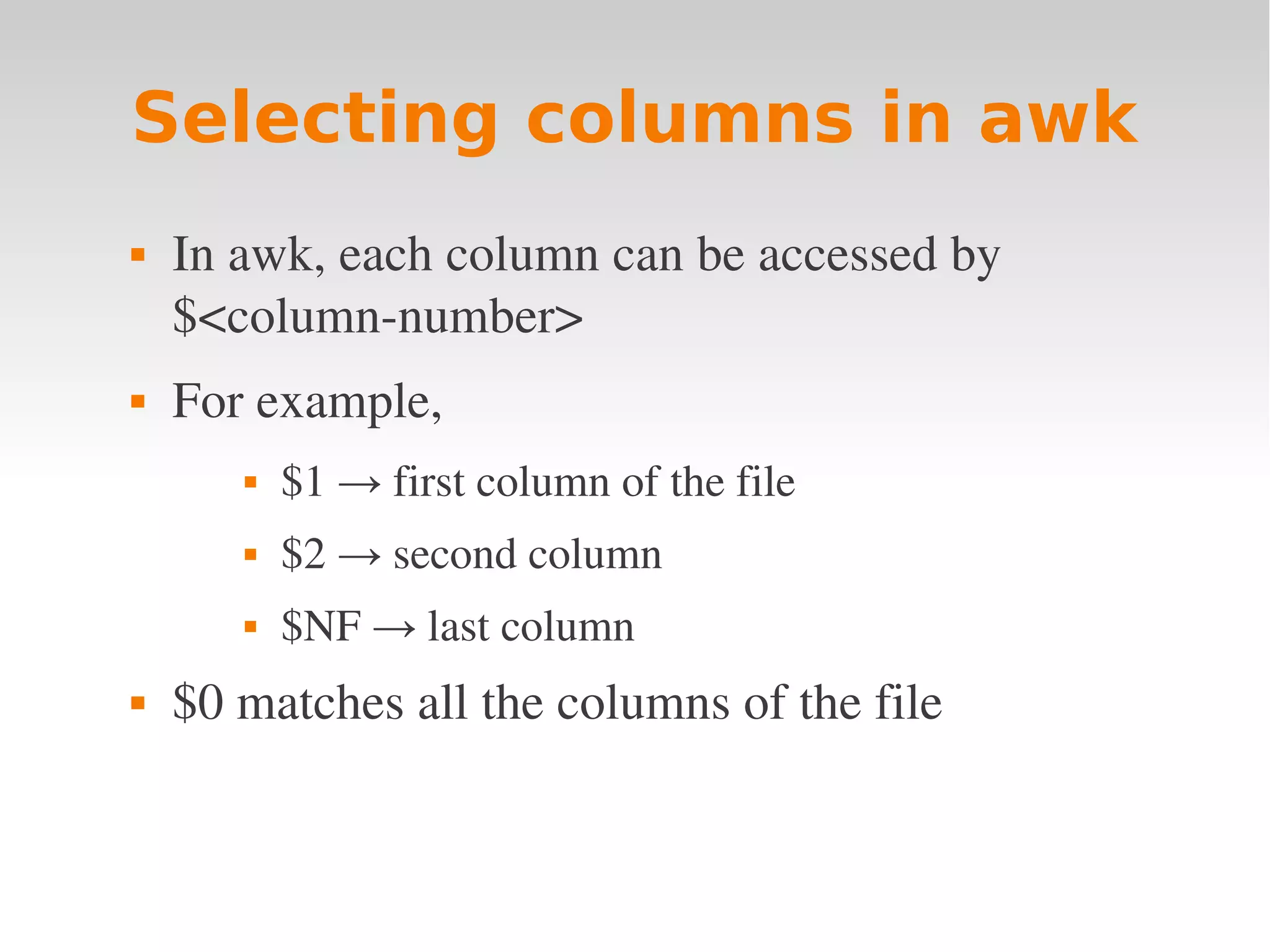 Selecting columns in awk  In awk, each column can be accessed by  $<column­number>   For example,   $1 → first column of the file  $2 → second column  $NF → last column  $0 matches all the columns of the file 