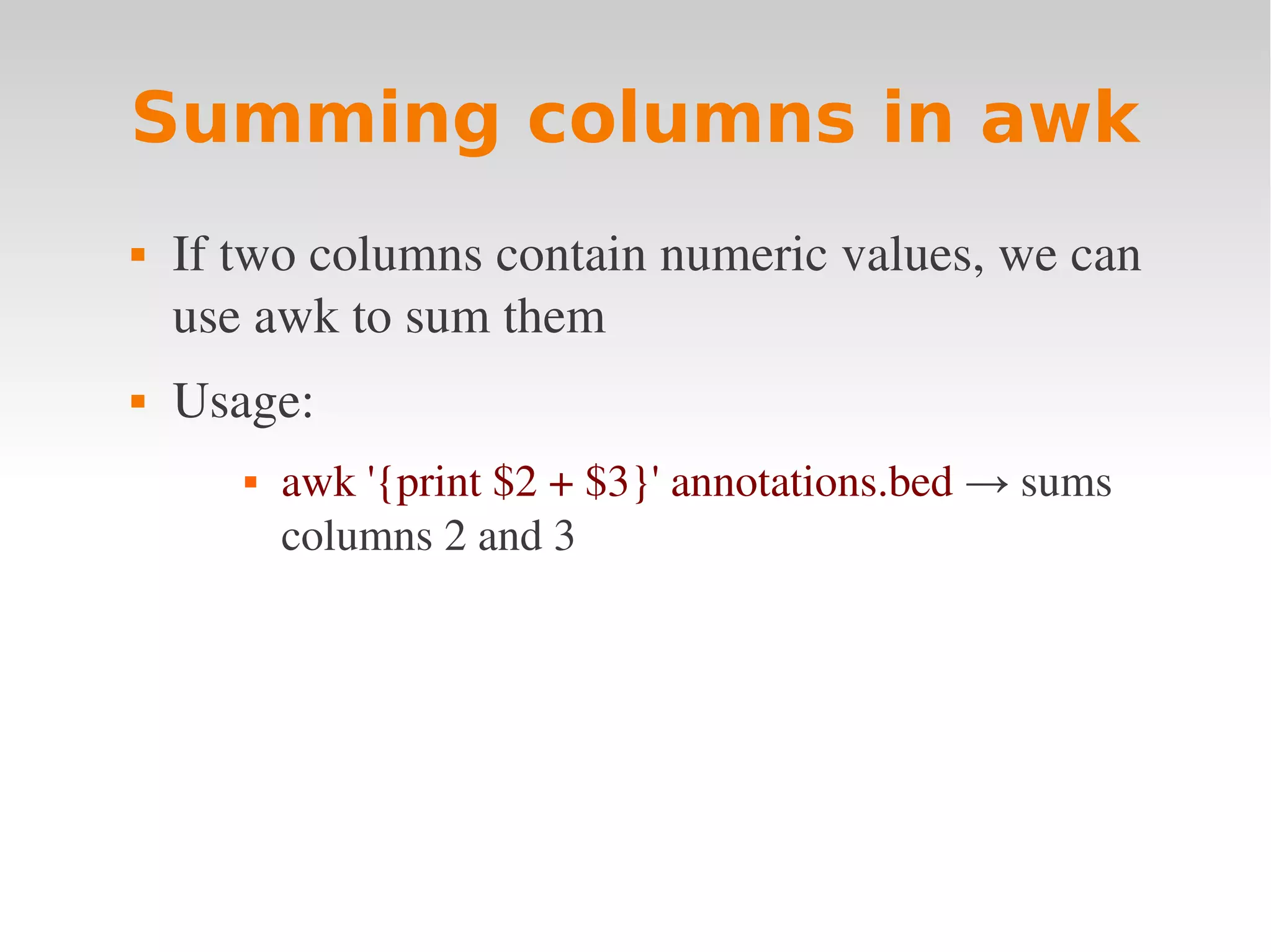 Summing columns in awk  If two columns contain numeric values, we can  use awk to sum them  Usage:  awk '{print $2 + $3}' annotations.bed → sums  columns 2 and 3 