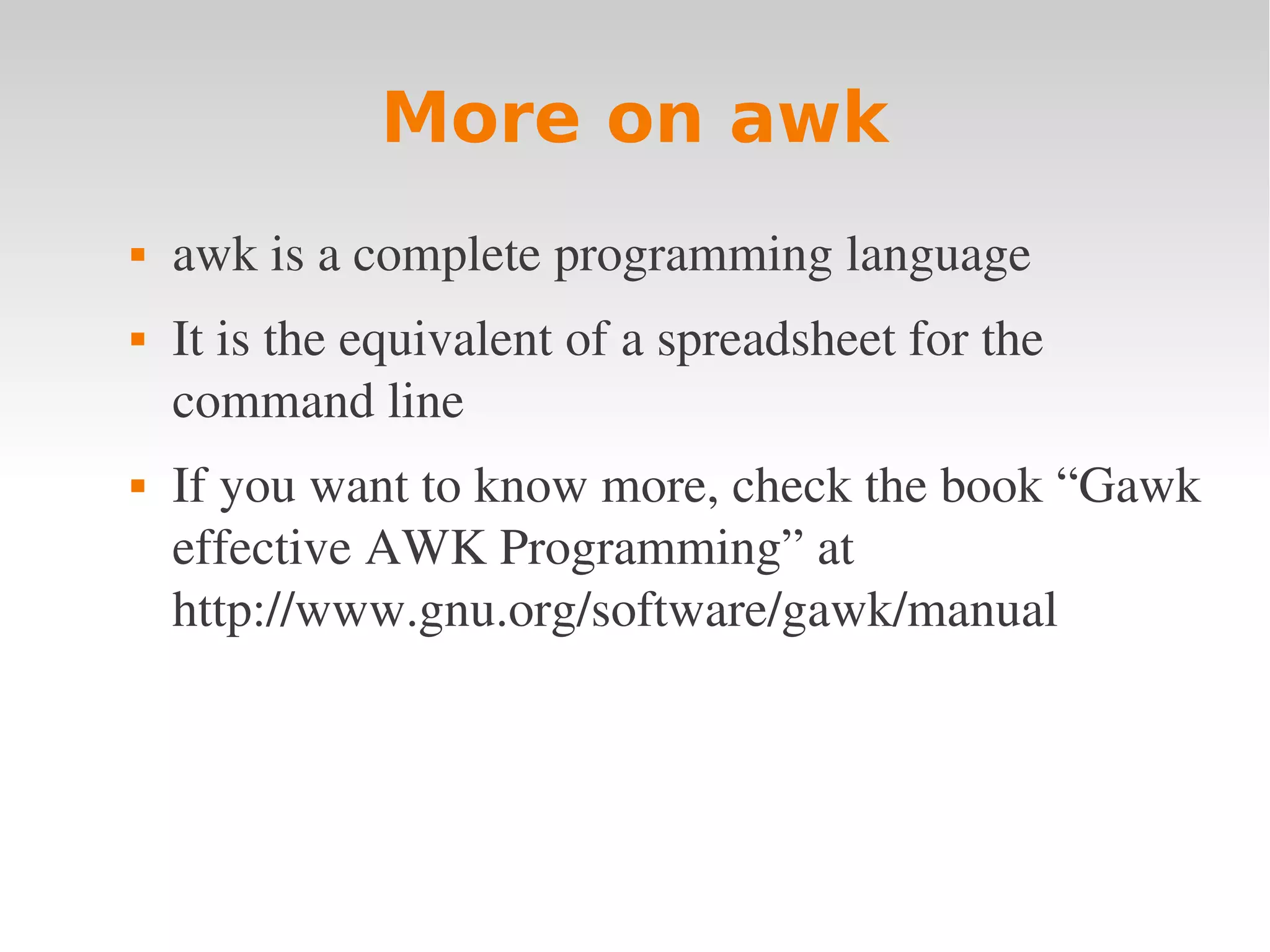 More on awk  awk is a complete programming language  It is the equivalent of a spreadsheet for the  command line  If you want to know more, check the book “Gawk  effective AWK Programming” at  http://www.gnu.org/software/gawk/manual 