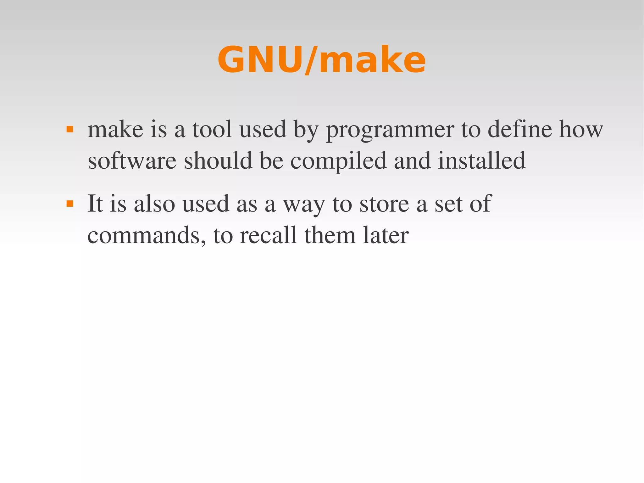 GNU/make  make is a tool used by programmer to define how  software should be compiled and installed  It is also used as a way to store a set of  commands, to recall them later 