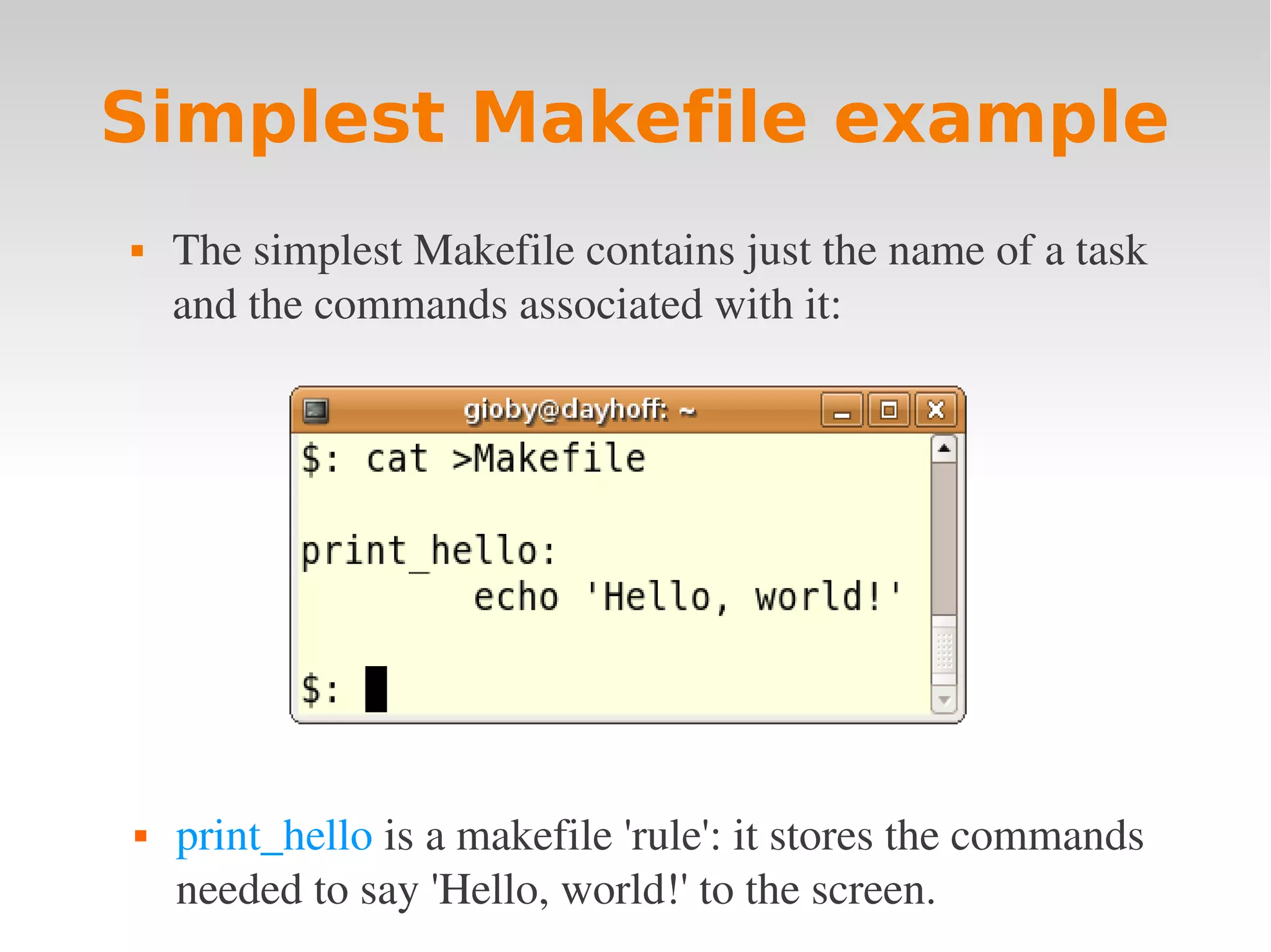 Simplest Makefile example  The simplest Makefile contains just the name of a task  and the commands associated with it:  print_hello is a makefile 'rule': it stores the commands  needed to say 'Hello, world!' to the screen. 