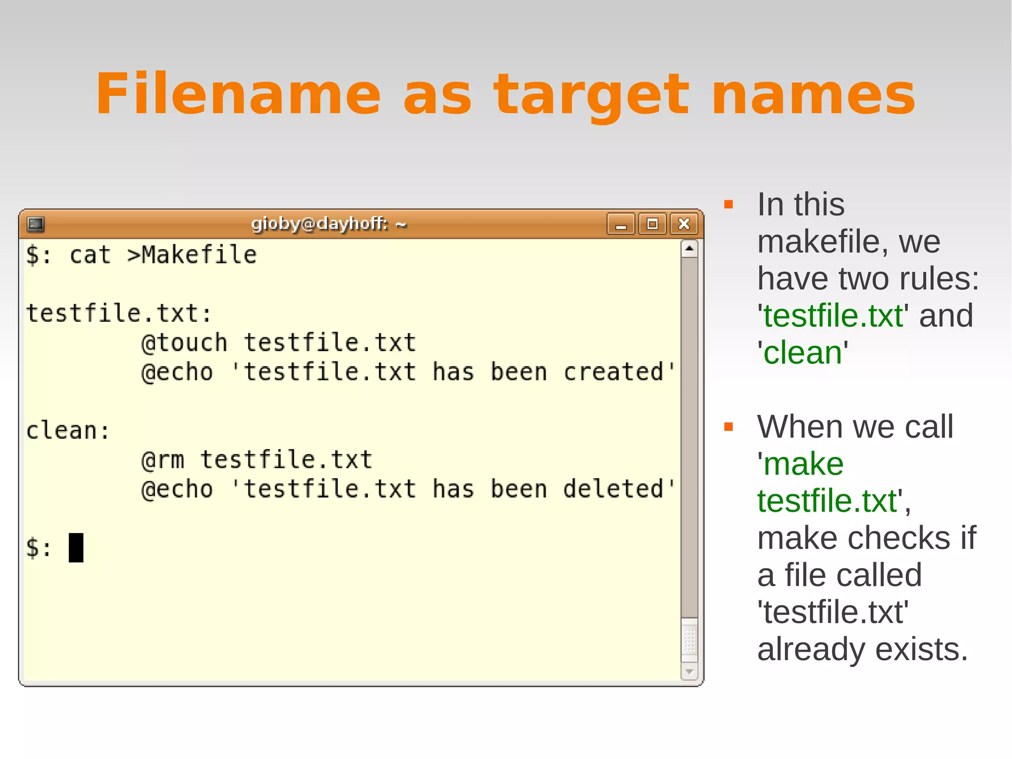 Filename as target names  In this makefile, we have two rules: 'testfile.txt' and 'clean'  When we call 'make testfile.txt', make checks if a file called 'testfile.txt' already exists. 