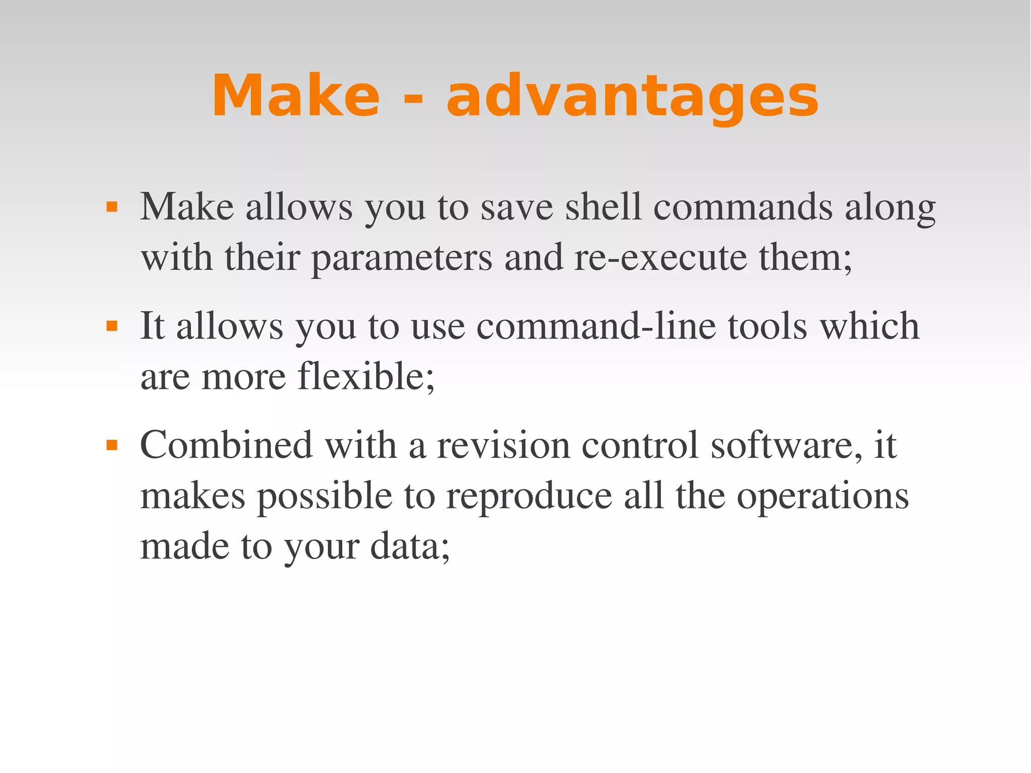 Make - advantages  Make allows you to save shell commands along  with their parameters and re­execute them;  It allows you to use command­line tools which  are more flexible;  Combined with a revision control software, it  makes possible to reproduce all the operations  made to your data; 