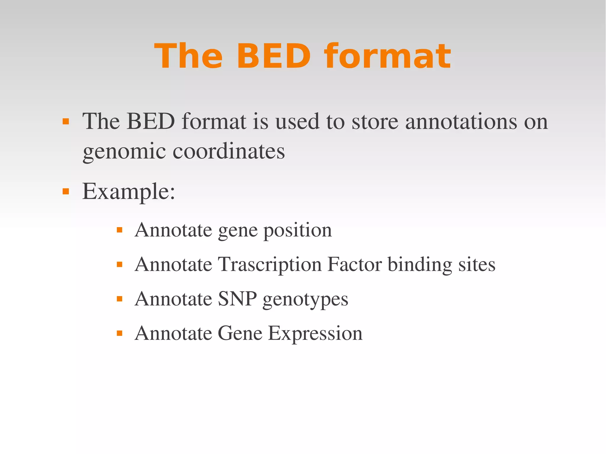 The BED format  The BED format is used to store annotations on  genomic coordinates  Example:  Annotate gene position  Annotate Trascription Factor binding sites  Annotate SNP genotypes  Annotate Gene Expression 