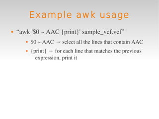 Example awk usage
   “awk '$0 ~ AAC {print}' sample_vcf.vcf”
          $0 ~ AAC → select all the lines that contain AAC
          {print} → for each line that matches the previous 
             expression, print it
 