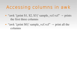 Accessing columns in awk
   “awk '{print $1, $2, $3}' sample_vcf.vcf” → prints 
      the first three columns
   “awk '{print $0}' sample_vcf.vcf” → print all the 
      columns
 