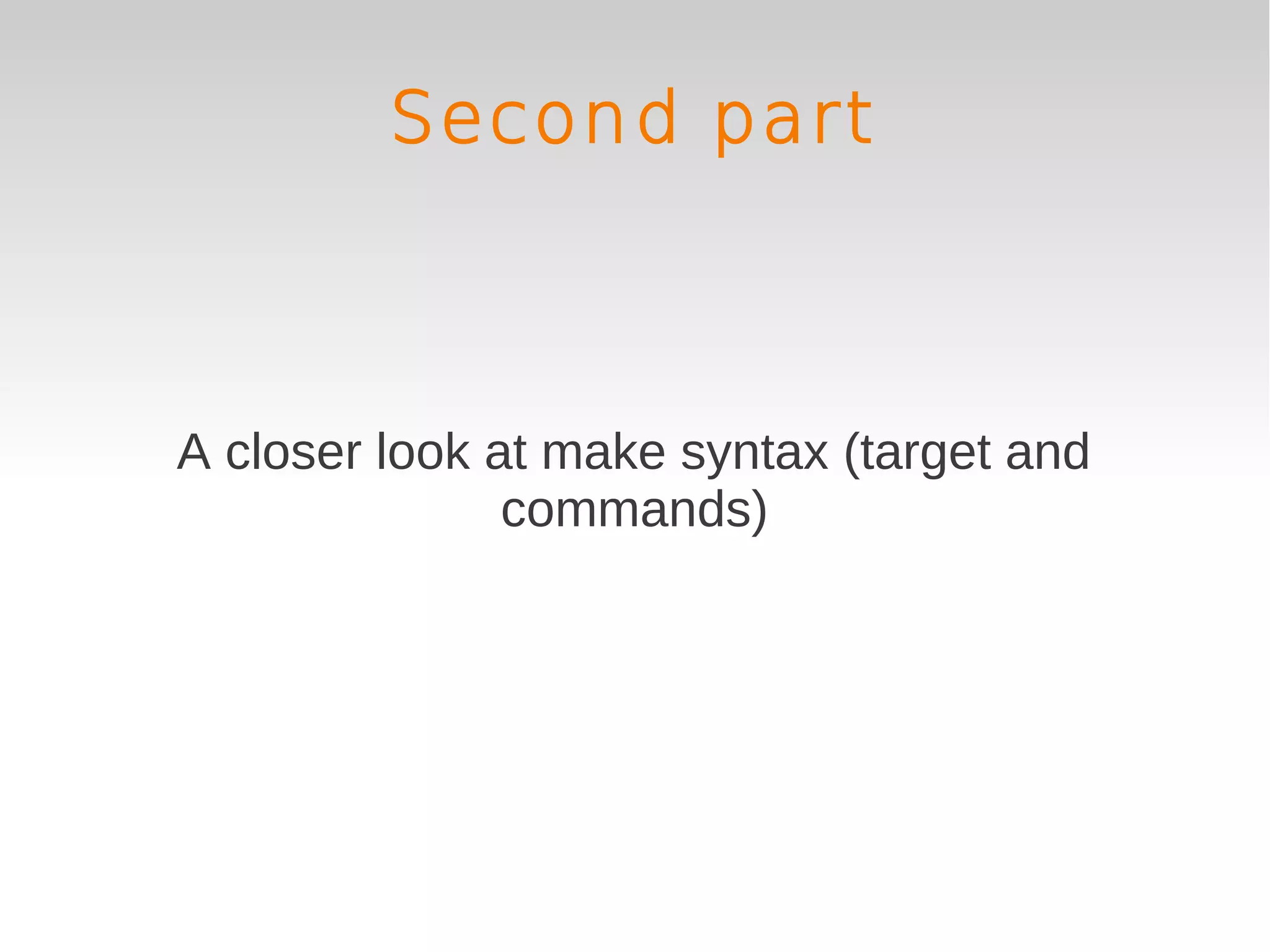 Second part



A closer look at make syntax (target and
               commands)
 