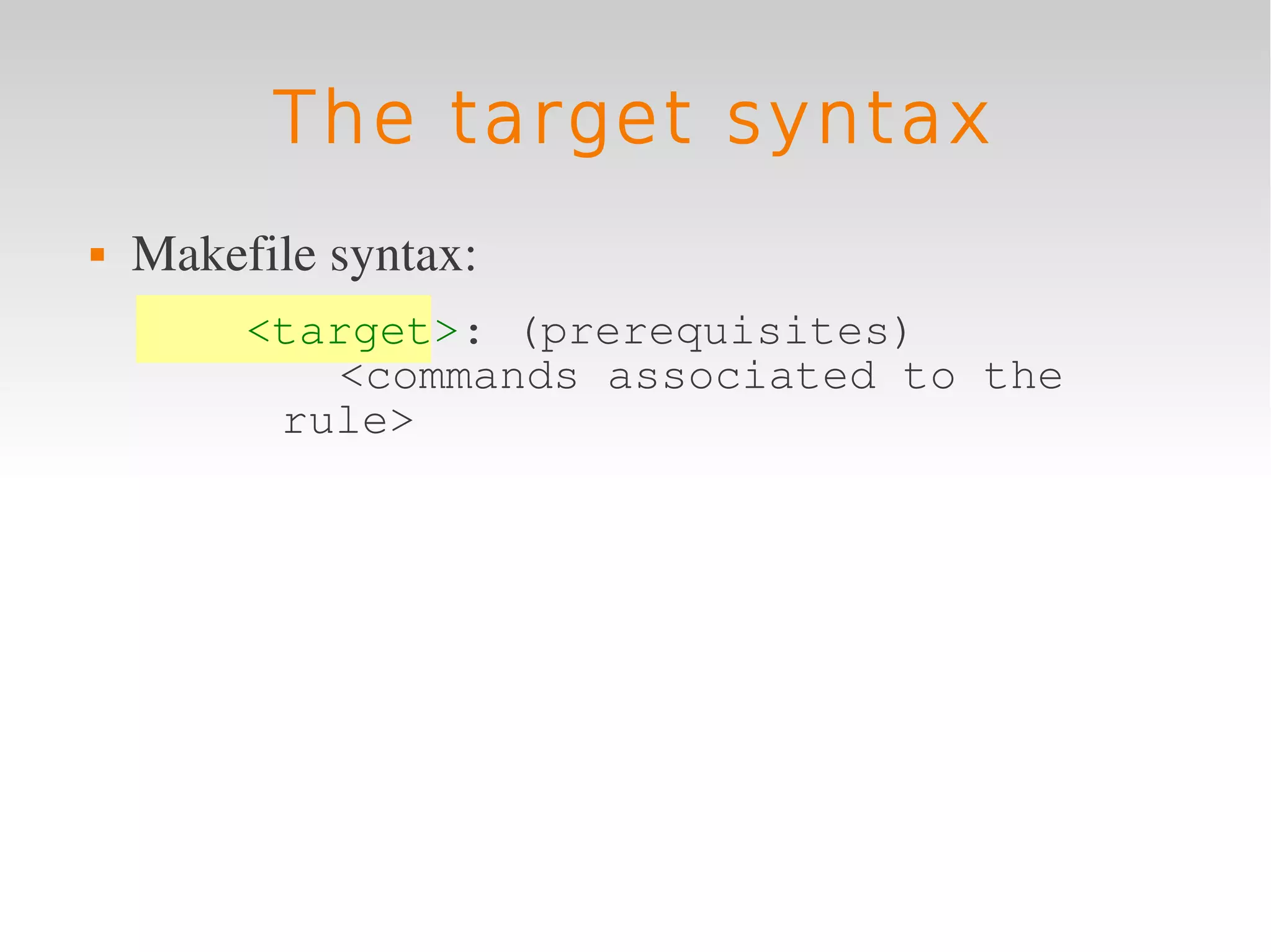 The target syntax
   Makefile syntax:
         <target>: (prerequisites)
            <commands associated to the
          rule>
 