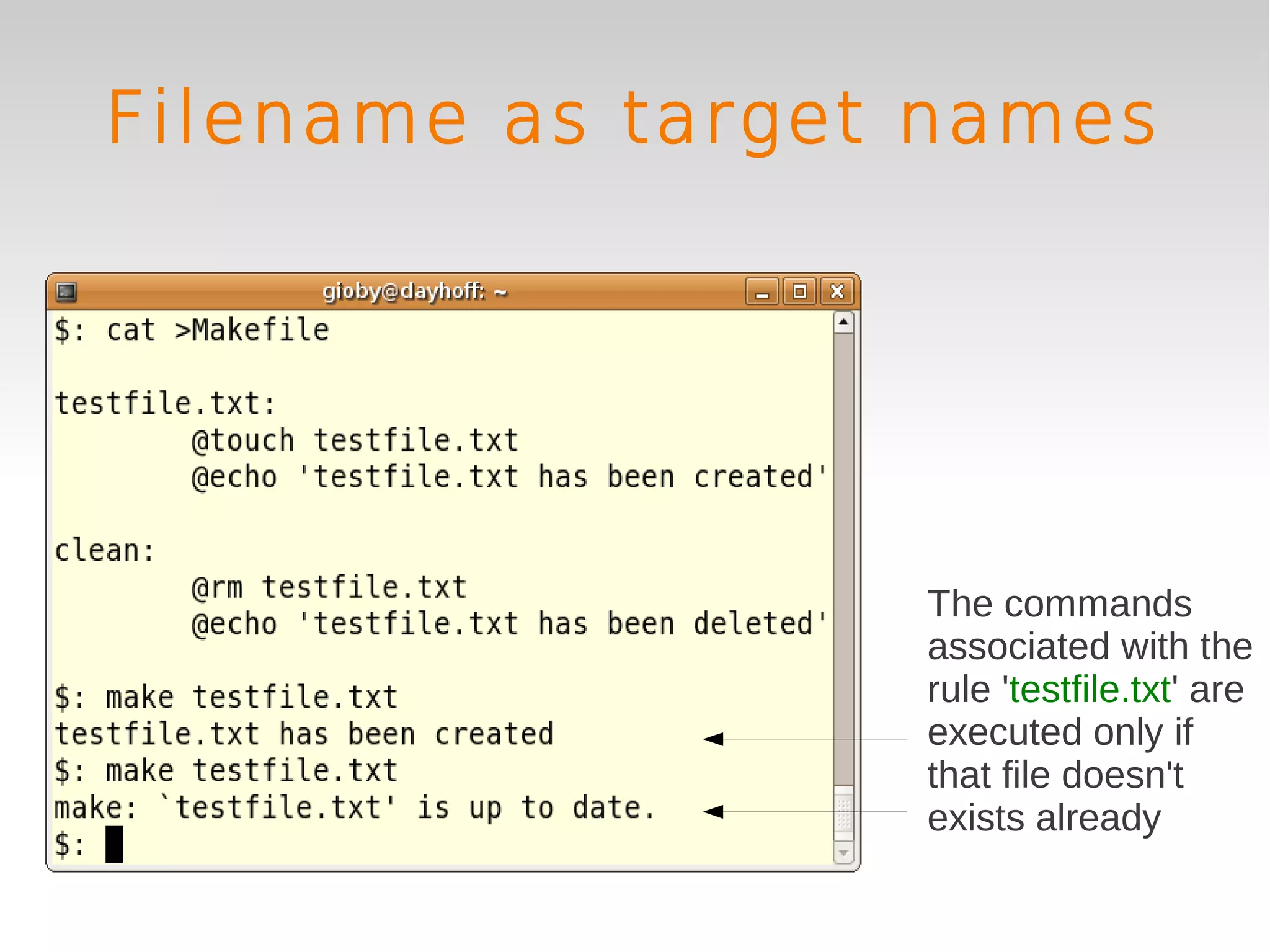 Filename as target names




                  The commands
                  associated with the
                  rule 'testfile.txt' are
                  executed only if
                  that file doesn't
                  exists already
 