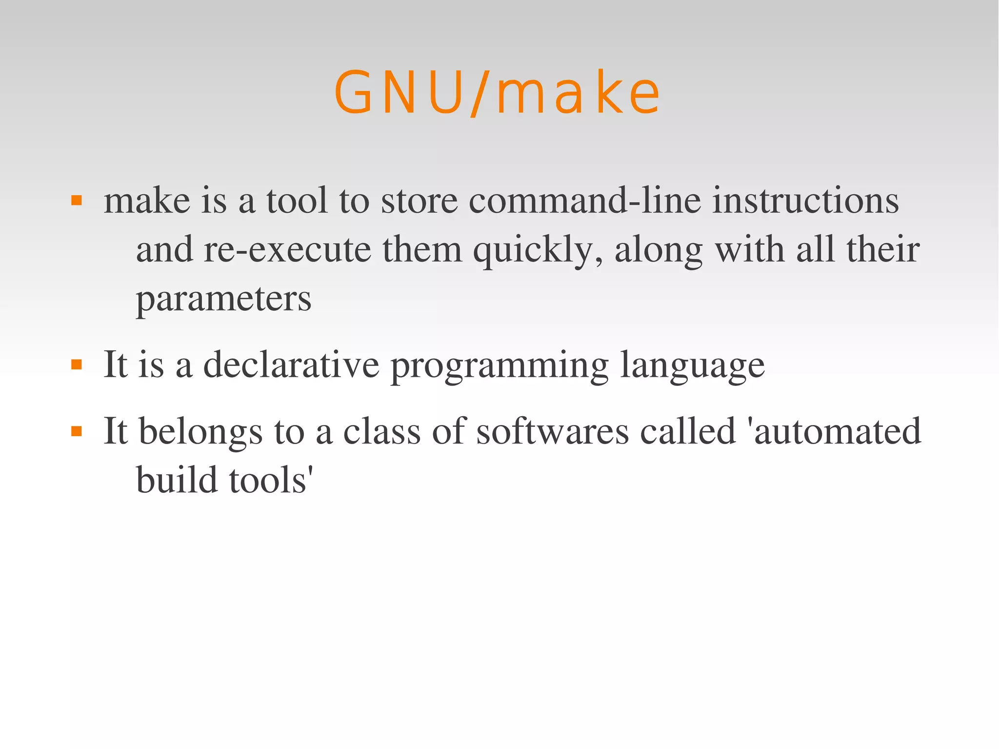 GNU/make
   make is a tool to store command­line instructions 
     and re­execute them quickly, along with all their 
     parameters
   It is a declarative programming language
   It belongs to a class of softwares called 'automated 
       build tools'
 