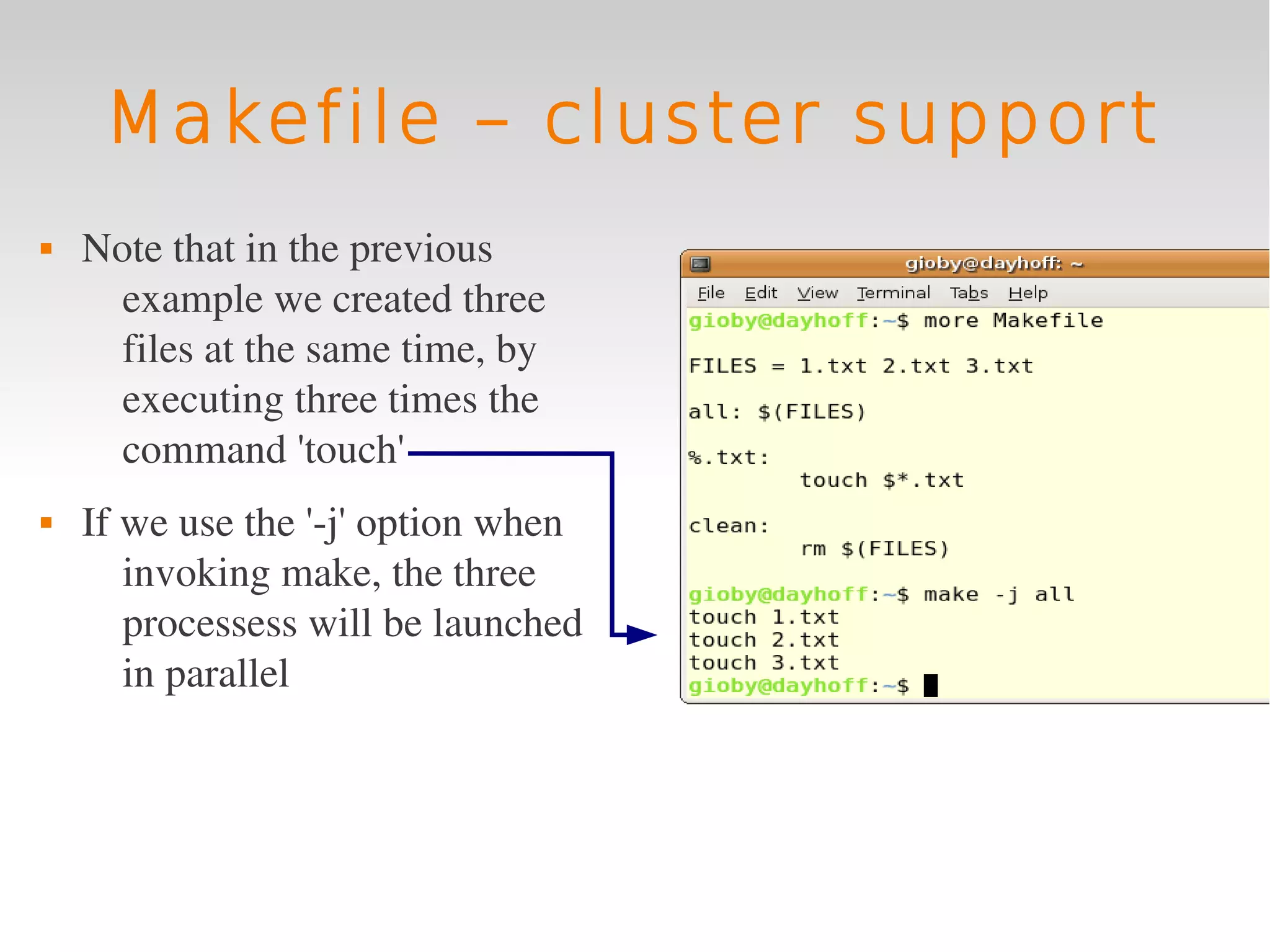 Makefile – cluster support
   Note that in the previous 
      example we created three 
      files at the same time, by 
      executing three times the 
      command 'touch'
   If we use the '­j' option when 
       invoking make, the three 
       processess will be launched 
       in parallel
 