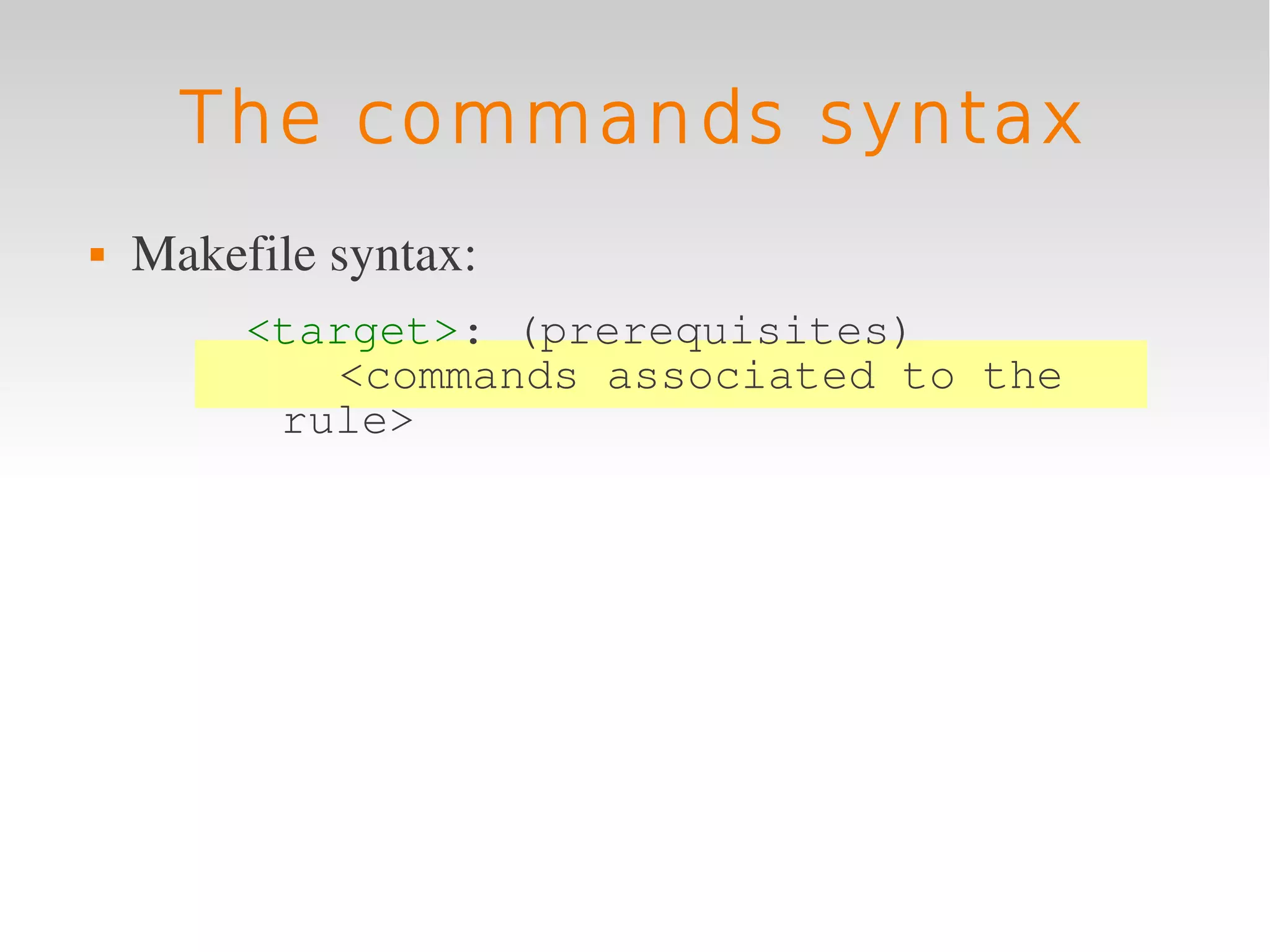 The commands syntax
   Makefile syntax:
         <target>: (prerequisites)
            <commands associated to the
          rule>
 
