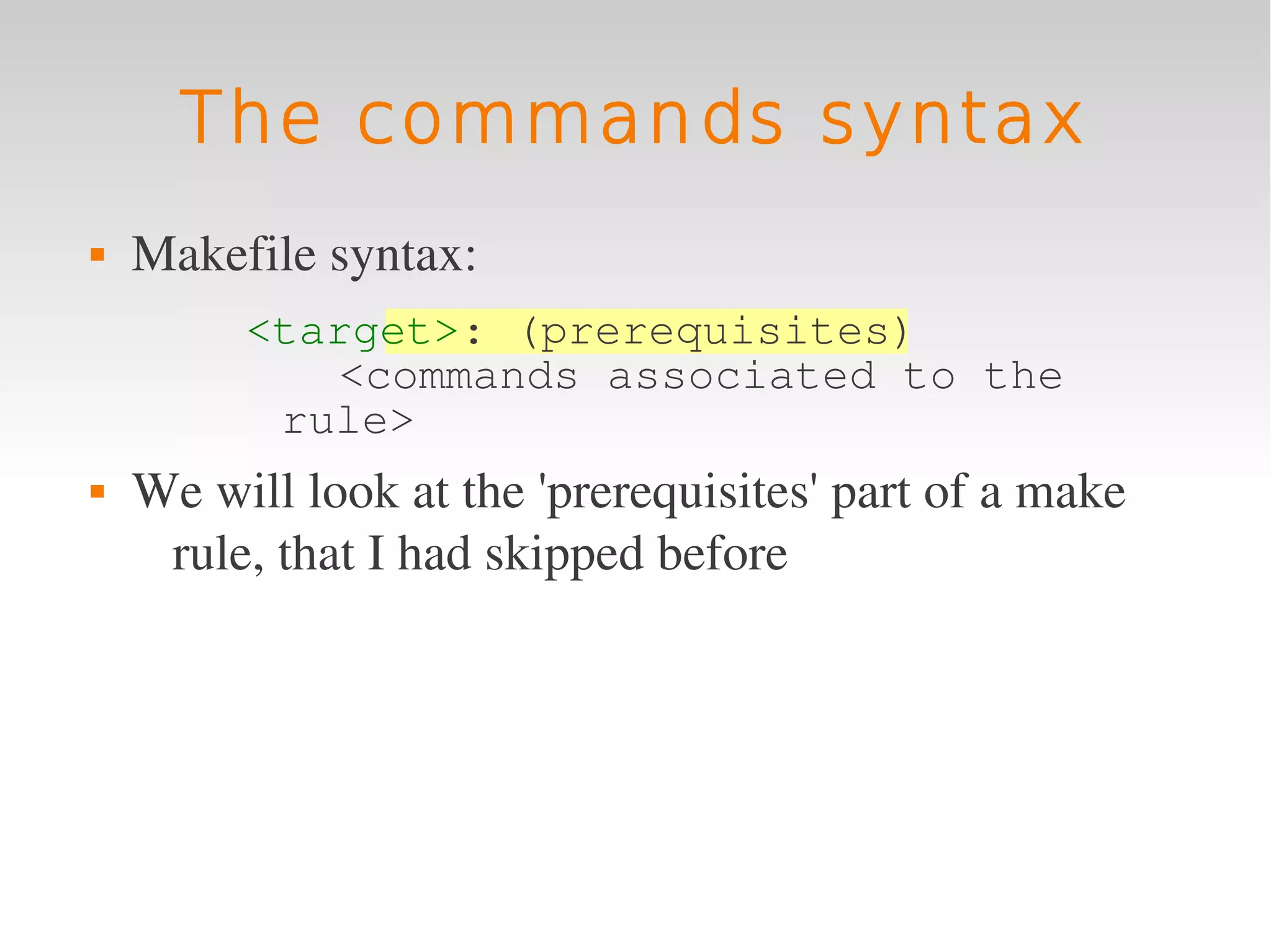 The commands syntax
   Makefile syntax:
         <target>: (prerequisites)
            <commands associated to the
          rule>
   We will look at the 'prerequisites' part of a make 
     rule, that I had skipped before
 