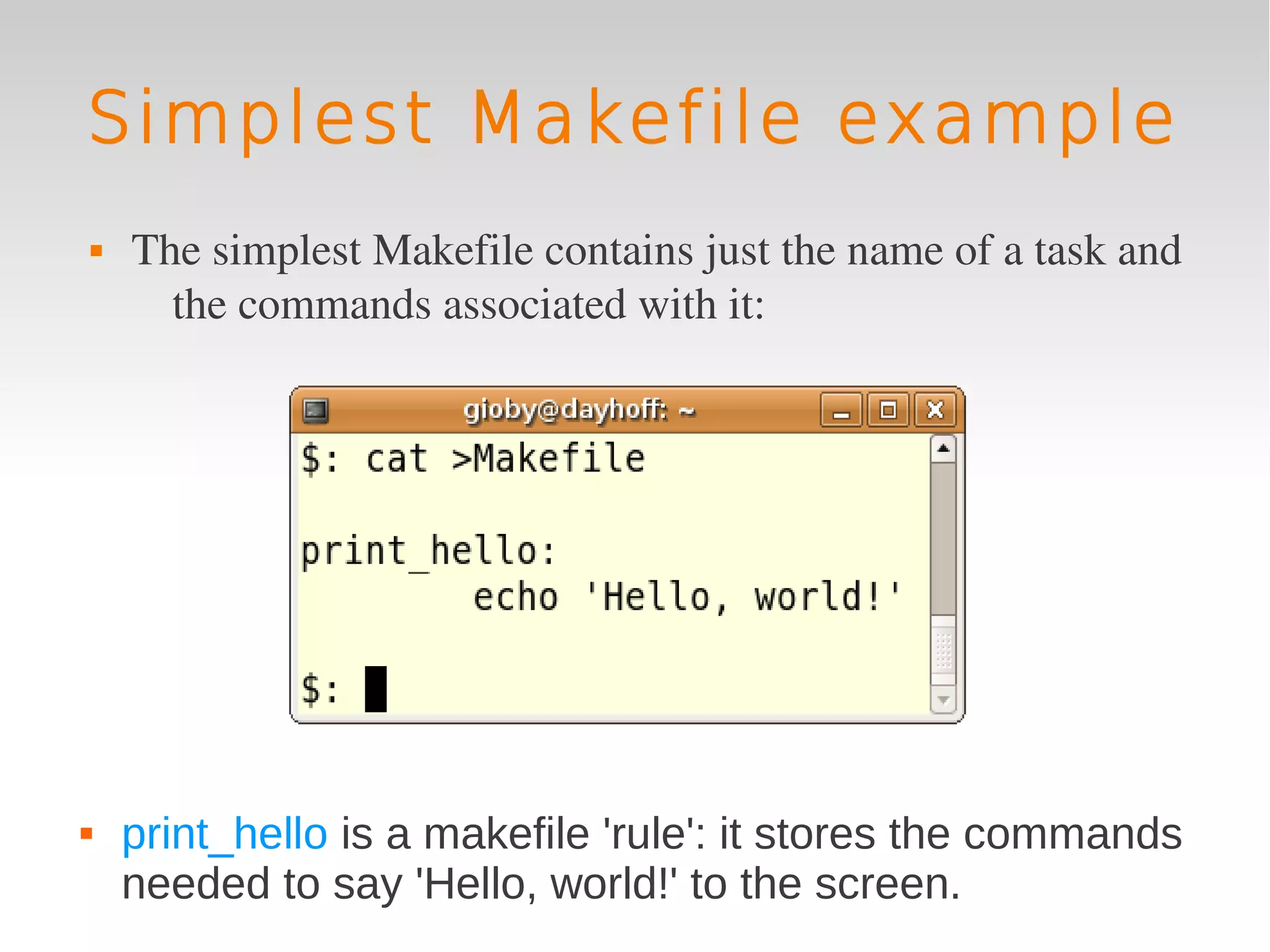 Simplest Makefile example
   The simplest Makefile contains just the name of a task and 
      the commands associated with it:




   print_hello is a makefile 'rule': it stores the commands
    needed to say 'Hello, world!' to the screen.
 