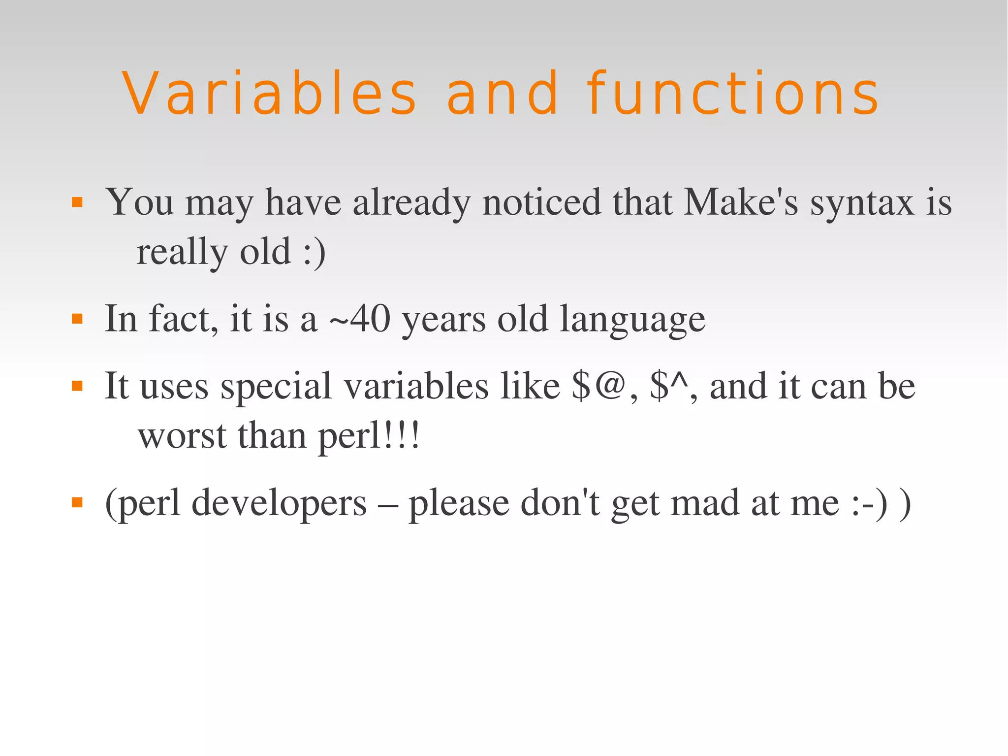 Variables and functions
   You may have already noticed that Make's syntax is 
     really old :)
   In fact, it is a ~40 years old language
   It uses special variables like $@, $^, and it can be 
       worst than perl!!! 
   (perl developers – please don't get mad at me :­) )
 