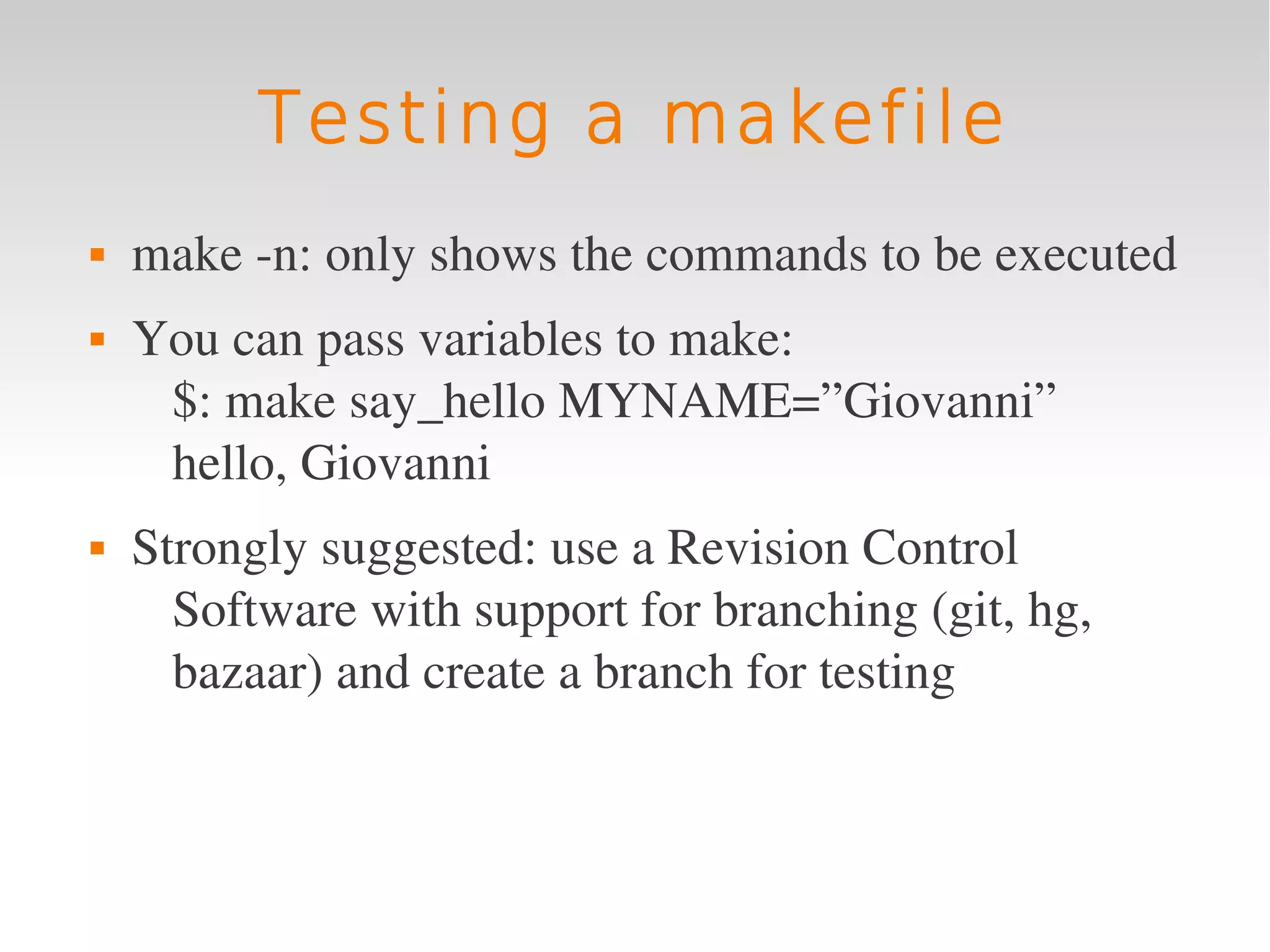 Testing a makefile
   make ­n: only shows the commands to be executed
   You can pass variables to make:
     $: make say_hello MYNAME=”Giovanni”
     hello, Giovanni
   Strongly suggested: use a Revision Control 
      Software with support for branching (git, hg, 
      bazaar) and create a branch for testing
 