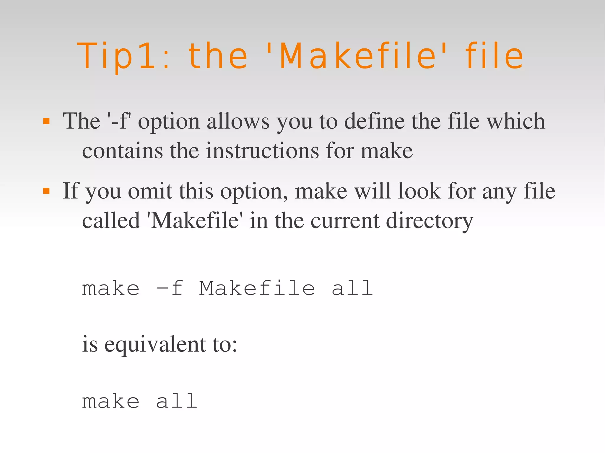 Tip1: the 'Makefile' file
   The '­f' option allows you to define the file which 
     contains the instructions for make
   If you omit this option, make will look for any file 
       called 'Makefile' in the current directory

      make -f Makefile all

      is equivalent to:

      make all
 