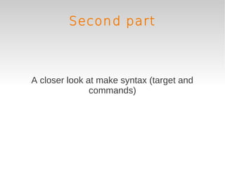 Second part



A closer look at make syntax (target and
               commands)
 
