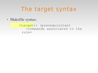 The target syntax
   Makefile syntax:
         <target>: (prerequisites)
            <commands associated to the
          rule>
 