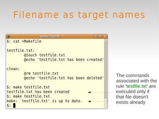 Filename as target names




                  The commands
                  associated with the
                  rule 'testfile.txt' are
                  executed only if
                  that file doesn't
                  exists already
 