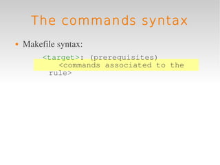 The commands syntax
   Makefile syntax:
         <target>: (prerequisites)
            <commands associated to the
          rule>
 