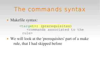 The commands syntax
   Makefile syntax:
         <target>: (prerequisites)
            <commands associated to the
          rule>
   We will look at the 'prerequisites' part of a make 
     rule, that I had skipped before
 