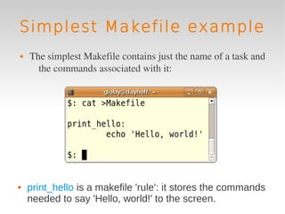 Simplest Makefile example
   The simplest Makefile contains just the name of a task and 
      the commands associated with it:




   print_hello is a makefile 'rule': it stores the commands
    needed to say 'Hello, world!' to the screen.
 