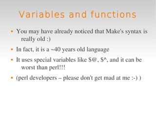 Variables and functions
   You may have already noticed that Make's syntax is 
     really old :)
   In fact, it is a ~40 years old language
   It uses special variables like $@, $^, and it can be 
       worst than perl!!! 
   (perl developers – please don't get mad at me :­) )
 