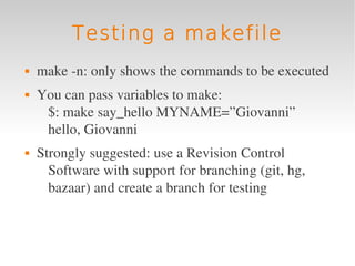 Testing a makefile
   make ­n: only shows the commands to be executed
   You can pass variables to make:
     $: make say_hello MYNAME=”Giovanni”
     hello, Giovanni
   Strongly suggested: use a Revision Control 
      Software with support for branching (git, hg, 
      bazaar) and create a branch for testing
 