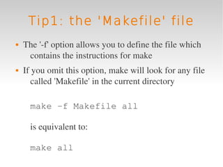 Tip1: the 'Makefile' file
   The '­f' option allows you to define the file which 
     contains the instructions for make
   If you omit this option, make will look for any file 
       called 'Makefile' in the current directory

      make -f Makefile all

      is equivalent to:

      make all
 