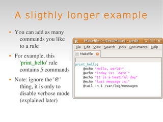 A sligthly longer example
   You can add as many 
     commands you like 
     to a rule
   For example, this 
      'print_hello' rule 
      contains 5 commands
   Note: ignore the '@' 
     thing, it is only to 
     disable verbose mode 
     (explained later)
 