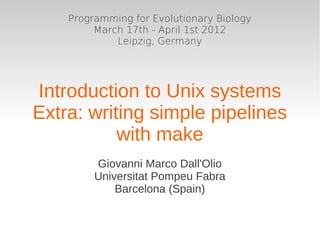 Programming for Evolutionary Biology
         March 17th - April 1st 2012
             Leipzig, Germany




Introduction to Unix systems
Extra: writing simple pipelines
           with make
         Giovanni Marco Dall'Olio
         Universitat Pompeu Fabra
             Barcelona (Spain)
 