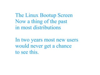 The Linux Bootup Screen
Now a thing of the past
in most distributions
In two years most new users
would never get a chance
to see this.
 