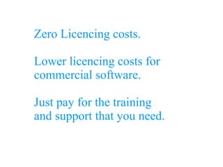 Zero Licencing costs.
Lower licencing costs for
commercial software.
Just pay for the training
and support that you need.
 