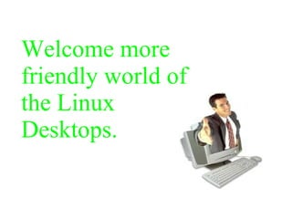 Welcome more
friendly world of
the Linux
Desktops.
 
