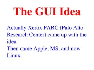 The GUI Idea
Actually Xerox PARC (Palo Alto 
Research Center) came up with the 
idea.
Then came Apple, MS, and now 
Linux.
 