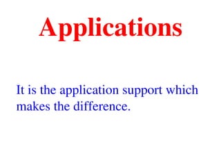 Applications
It is the application support which 
makes the difference.
 