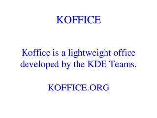 KOFFICE
Koffice is a lightweight office 
developed by the KDE Teams.
KOFFICE.ORG
 