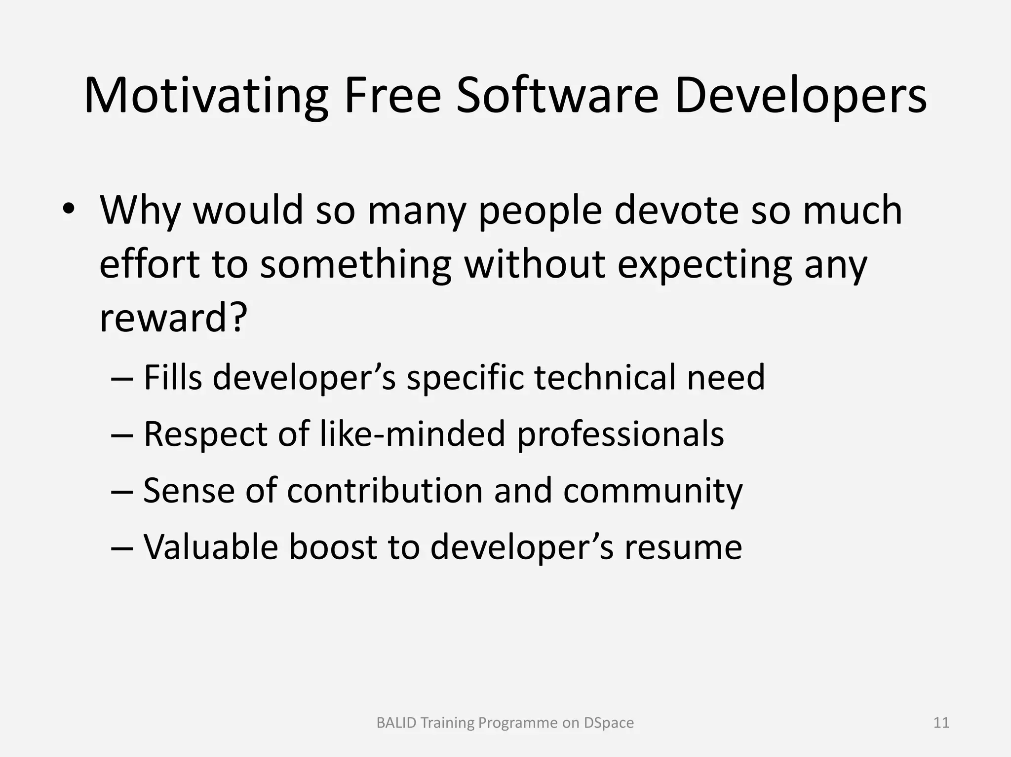 Motivating Free Software Developers
• Why would so many people devote so much
effort to something without expecting any
reward?
– Fills developer’s specific technical need– Fills developer’s specific technical need
– Respect of like-minded professionals
– Sense of contribution and community
– Valuable boost to developer’s resume
BALID Training Programme on DSpace 11
 