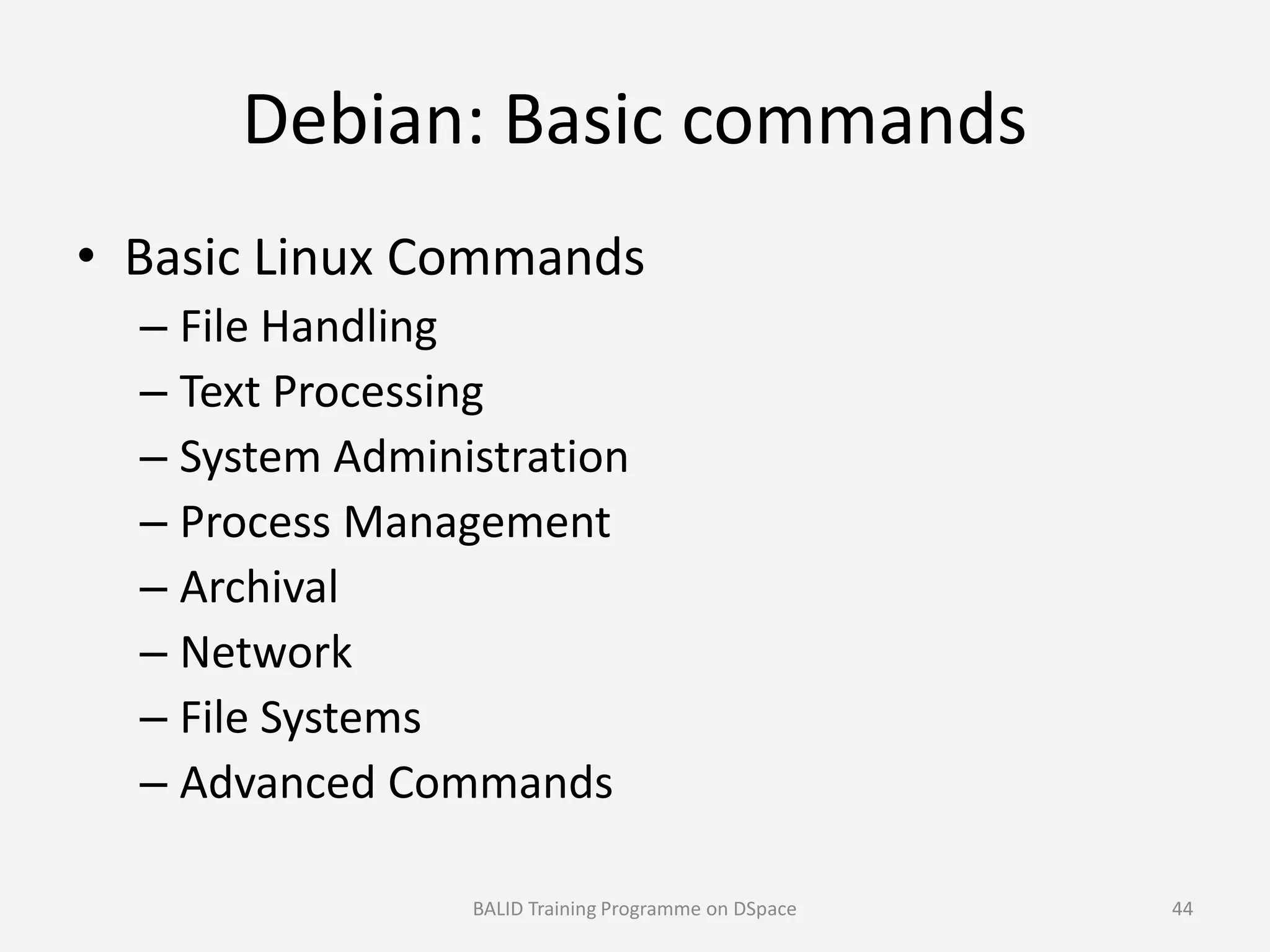 Debian: Basic commands
• Basic Linux Commands
– File Handling
– Text Processing
– System Administration– System Administration
– Process Management
– Archival
– Network
– File Systems
– Advanced Commands
BALID Training Programme on DSpace 44
 