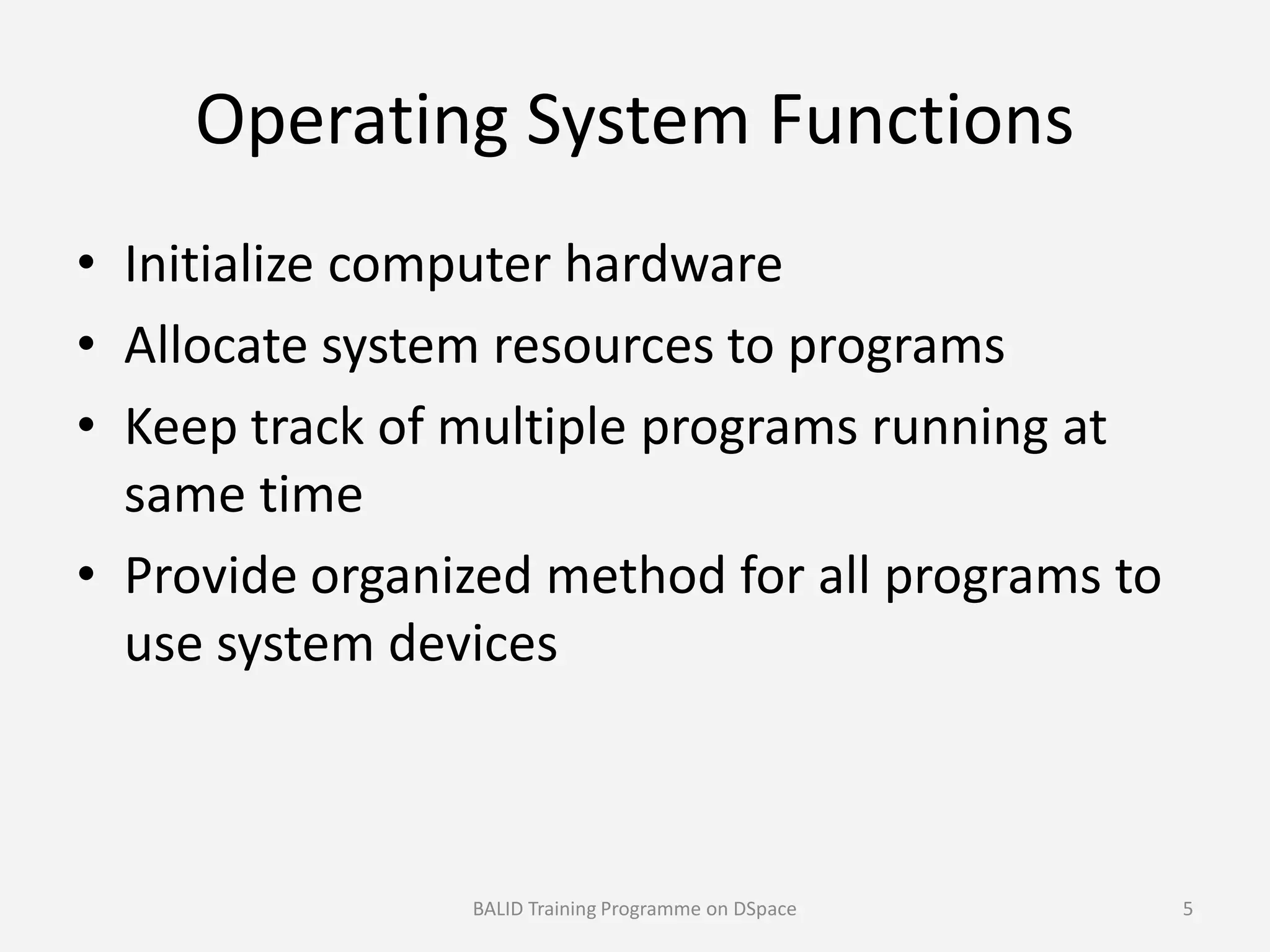 Operating System Functions
• Initialize computer hardware
• Allocate system resources to programs
• Keep track of multiple programs running at
same timesame time
• Provide organized method for all programs to
use system devices
BALID Training Programme on DSpace 5
 