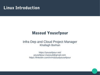 Linux Introduction
Masoud Yousefpour
Infra Dep and Cloud Project Manager
Khallagh Borhan
https://yousefpour.net/
yousefpour.masoud@gmail.com
https://linkedin.com/in/masoudyousefpour
 