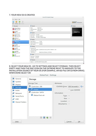 7. YOUR NEW OS IS CREATED
8. SELECT YOUR NEW OS - GO TO SETTINGS AND SELECT STORAGE, THEN SELECT
EMPTY AND THEN THE DISC ICON ON THE EXTREME RIGHT TO NAVIGATE TO THE
INSTALLATION SOURCE OF YOUR OS (FOR EXAMPLE, AN ISO FILE OR CD-ROM DRIVE).
WHEN DONE SELECT OK
 