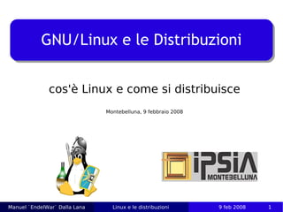 GNU/Linux e le Distribuzioni


              cos'è Linux e come si distribuisce
                               Montebelluna, 9 febbraio 2008




Manuel `EndelWar` Dalla Lana     Linux e le distribuzioni      9 feb 2008   1
 