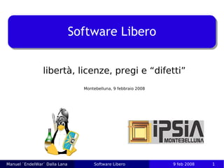 Software Libero


                libertà, licenze, pregi e “difetti”
                                 Montebelluna, 9 febbraio 2008




Manuel `EndelWar` Dalla Lana         Software Libero             9 feb 2008   1
 