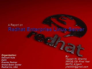 A Report on Redhat Enterprise Linux Server By: Yogesh Kr. Sharma (RHCE) CS- Final Year SSITM, Aligarhyks0000@gmail.com Organization: Network Nuts Delhi Premier Partner Global Exam Center Redhat Inc, USA 
